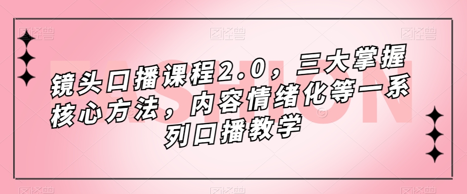 镜头-口播课程2.0，三大掌握核心方法，内容情绪化等一系列口播教学|52搬砖-我爱搬砖网