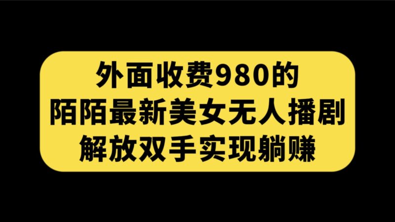 外面收费980陌陌最新美女无人播剧玩法 解放双手实现躺赚|52搬砖-我爱搬砖网