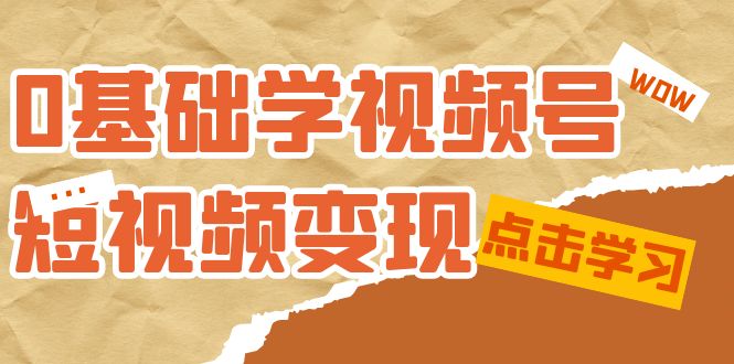 0基础学-视频号短视频变现：适合新人学习的短视频变现课|52搬砖-我爱搬砖网