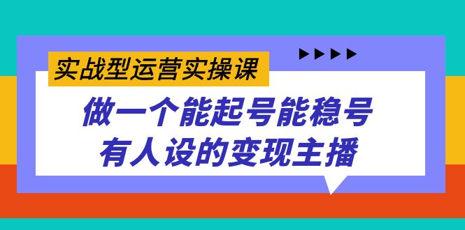 实战型运营实操课，做一个能起号能稳号有人设的变现主播|52搬砖-我爱搬砖网