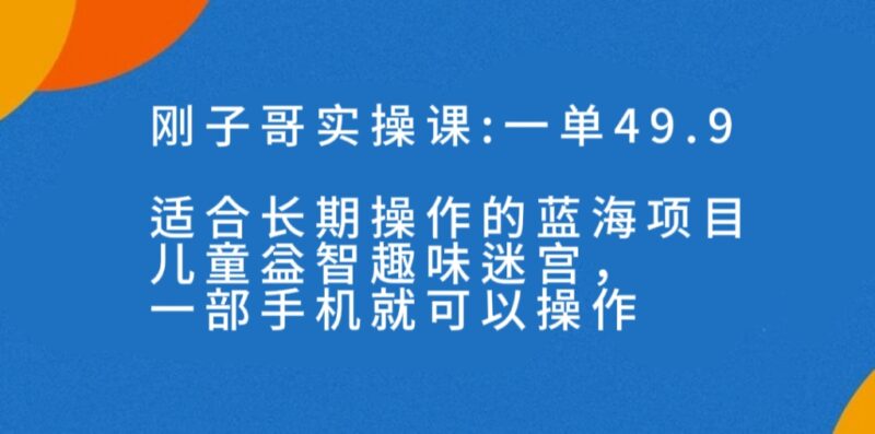 一单49.9长期蓝海项目,儿童益智趣味迷宫,一部手机月入3000+|52搬砖-我爱搬砖网