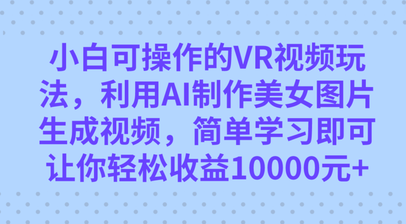 小白可操作的VR视频玩法，利用AI制作美女图片生成视频，你轻松收益10000+|52搬砖-我爱搬砖网