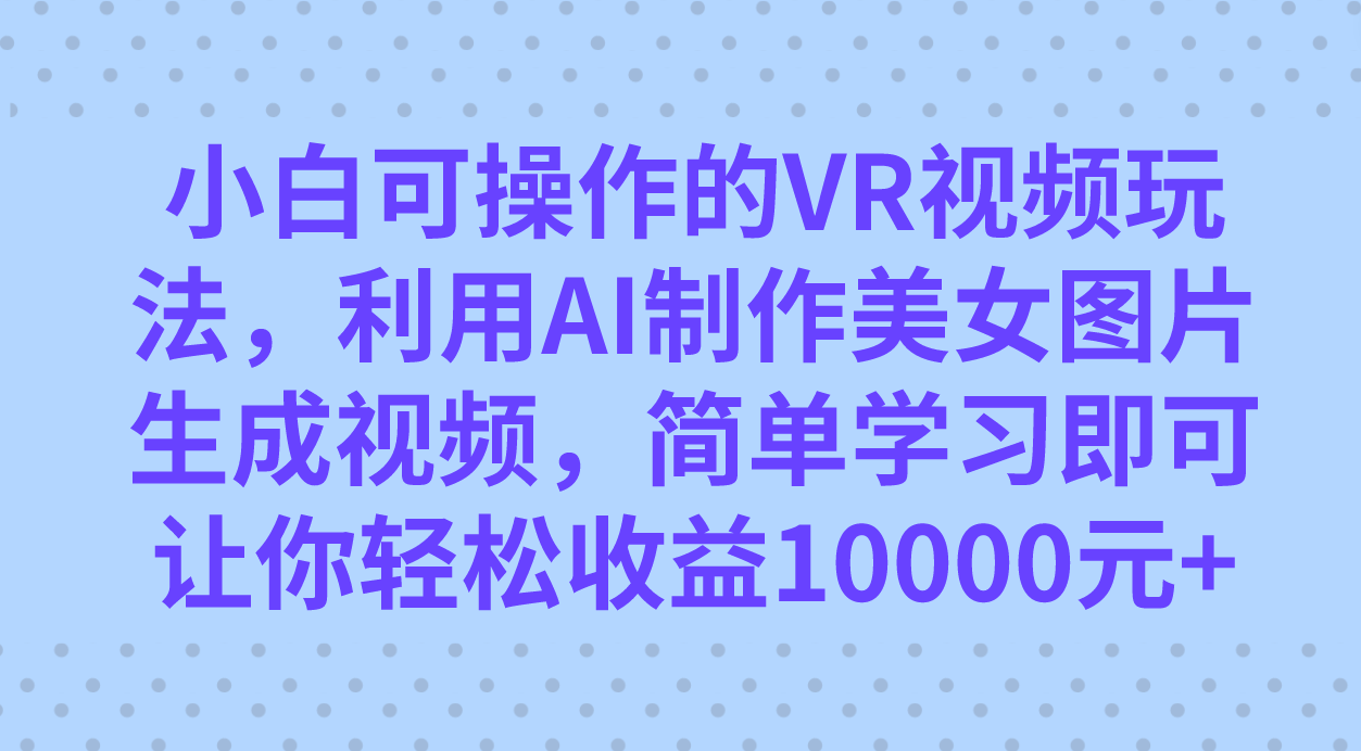 小白可操作的VR视频玩法，利用AI制作美女图片生成视频，你轻松收益10000+|52搬砖-我爱搬砖网