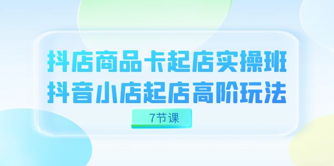 抖店-商品卡起店实战班，抖音小店起店高阶玩法|52搬砖-我爱搬砖网