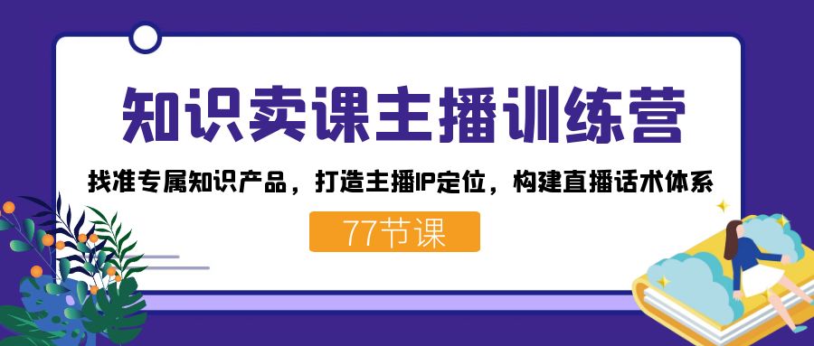 知识卖课主播训练营：找准专属知识产品，打造主播IP定位，构建直播话术体系|52搬砖-我爱搬砖网