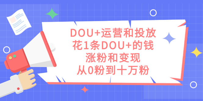 DOU+运营和投放，花1条DOU+的钱，涨粉和变现，从0粉到十万粉|52搬砖-我爱搬砖网