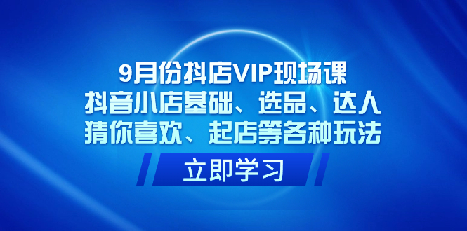 9月份抖店VIP现场课，抖音小店基础、选品、达人、猜你喜欢、起店等各种玩法|52搬砖-我爱搬砖网