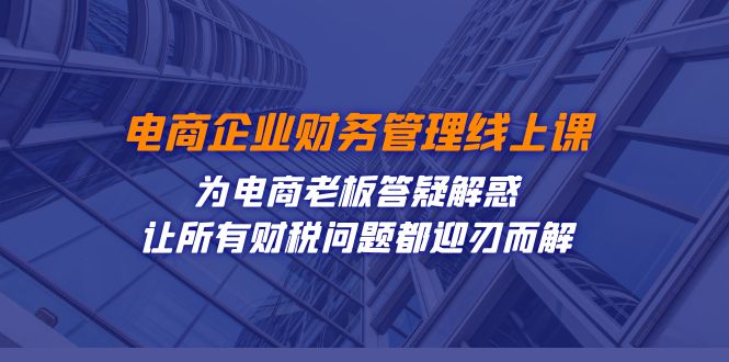 电商企业-财务管理线上课：为电商老板答疑解惑-让所有财税问题都迎刃而解|52搬砖-我爱搬砖网