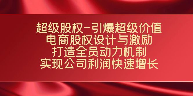 超级股权-引爆超级价值：电商股权设计与激励：打造全员动力机制  实现…|52搬砖-我爱搬砖网