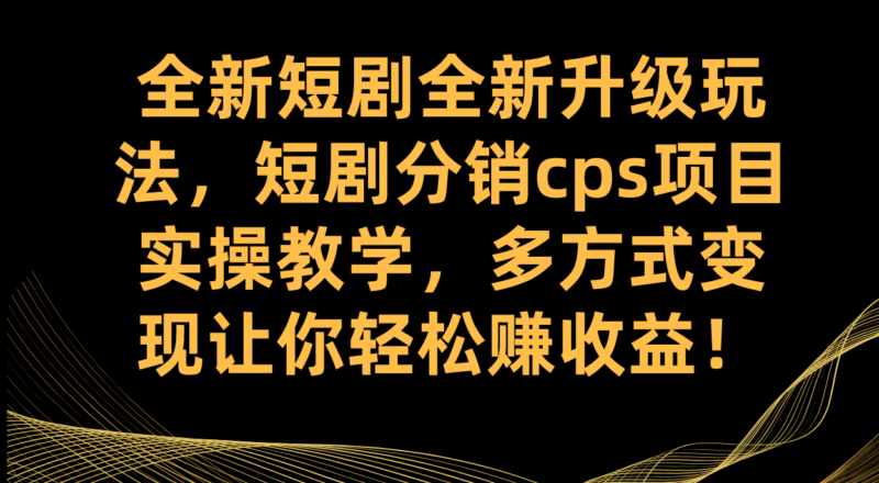 全新短剧全新升级玩法，短剧分销cps项目实操教学 多方式变现让你轻松赚收益|52搬砖-我爱搬砖网