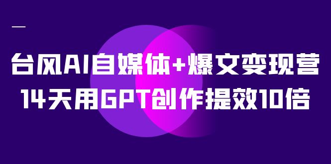 台风AI自媒体+爆文变现营，14天用GPT创作提效10倍|52搬砖-我爱搬砖网