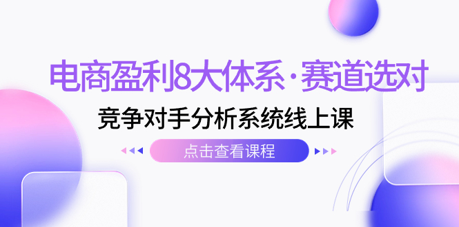 电商盈利8大体系·赛道选对，​竞争对手分析系统线上课|52搬砖-我爱搬砖网