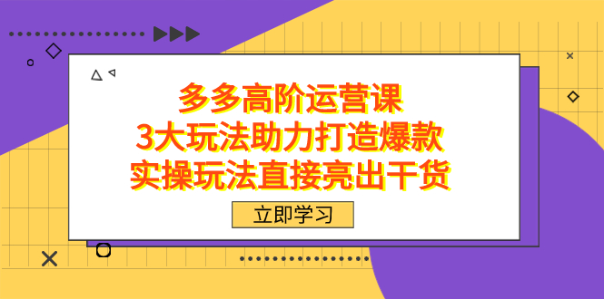 拼多多高阶·运营课，3大玩法助力打造爆款，实操玩法直接亮出干货|52搬砖-我爱搬砖网