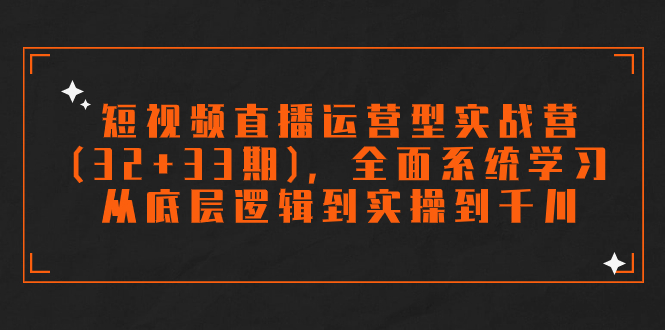 短视频直播运营型实战营(32+33期)，全面系统学习，从底层逻辑到实操到千川|52搬砖-我爱搬砖网