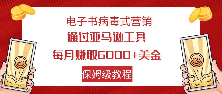 电子书病毒式营销 通过亚马逊工具每月赚6000+美金 小白轻松上手 保姆级教程|52搬砖-我爱搬砖网