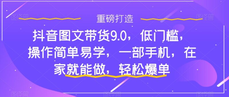 抖音图文带货9.0，低门槛，操作简单易学，一部手机，在家就能做，轻松爆单|52搬砖-我爱搬砖网