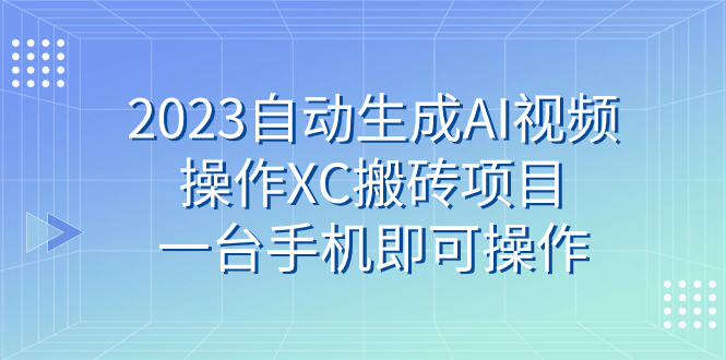 2023自动生成AI视频操作XC搬砖项目，一台手机即可操作|52搬砖-我爱搬砖网