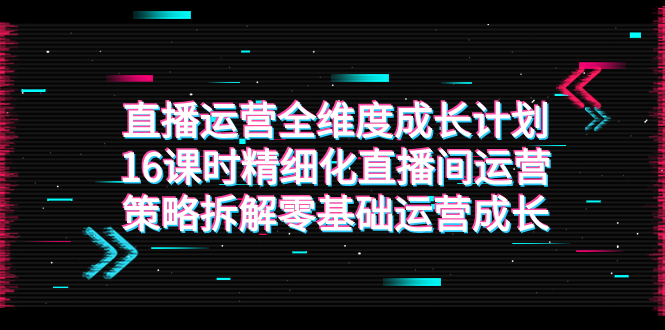 直播运营-全维度 成长计划，16课时精细化直播间运营策略拆解零基础运营成长|52搬砖-我爱搬砖网