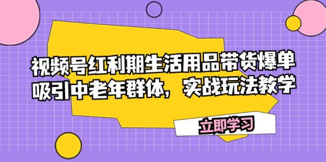 视频号红利期生活用品带货爆单，吸引中老年群体，实战玩法教学|52搬砖-我爱搬砖网