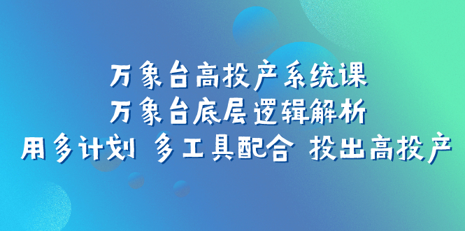 万象台高投产系统课：万象台底层逻辑解析 用多计划 多工具配合 投出高投产|52搬砖-我爱搬砖网