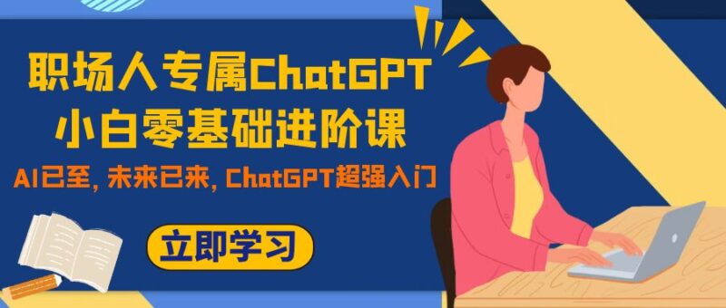 职场人专属ChatGPT小白零基础进阶课,AI已至,未来已来,ChatGPT超强入门|52搬砖-我爱搬砖网