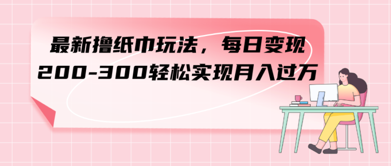 最新撸纸巾玩法,每日变现 200-300轻松实现月入过方|52搬砖-我爱搬砖网