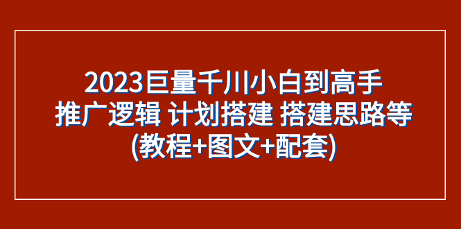 2023巨量千川小白到高手：推广逻辑 计划搭建 搭建思路等(教程+图文+配套)|52搬砖-我爱搬砖网