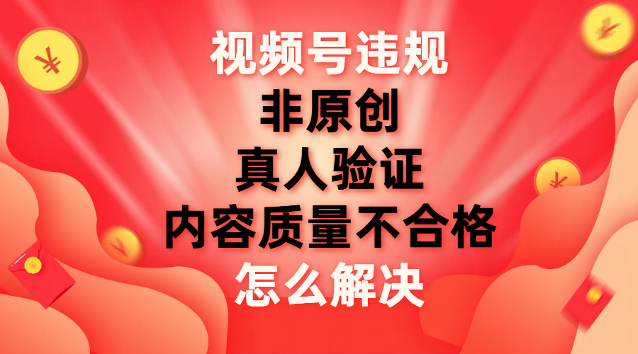 视频号【非原创，内容质量不合格，真人验证】违规怎么解决|52搬砖-我爱搬砖网