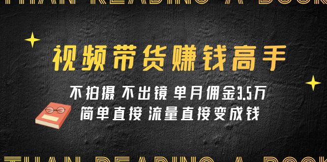 视频带货赚钱高手课程：不拍摄 不出镜 单月佣金3.5w 简单直接 流量直接变钱|52搬砖-我爱搬砖网