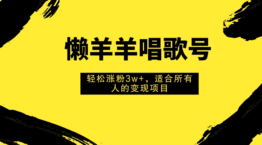 懒羊羊唱歌号，轻松涨粉3w+，适合所有人的变现项目！|52搬砖-我爱搬砖网