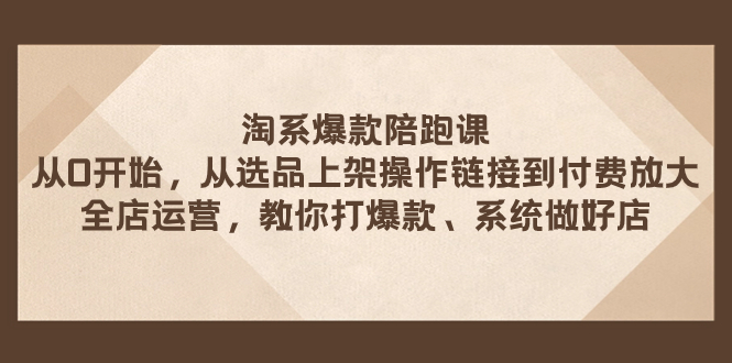 淘系爆款陪跑课 从选品上架操作链接到付费放大 全店运营 打爆款 系统做好店|52搬砖-我爱搬砖网