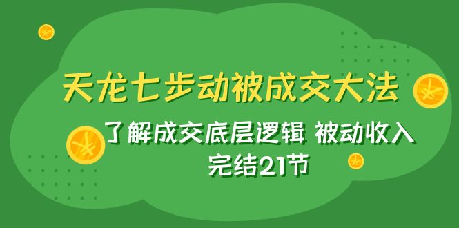 天龙/七步动被成交大法：了解成交底层逻辑 被动收入 完结21节|52搬砖-我爱搬砖网