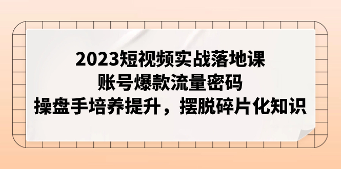 2023短视频实战落地课，账号爆款流量密码，操盘手培养提升，摆脱碎片化知识|52搬砖-我爱搬砖网