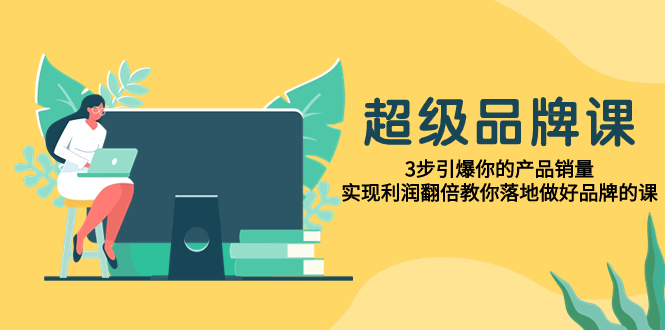 超级/品牌课，3步引爆你的产品销量，实现利润翻倍教你落地做好品牌的课|52搬砖-我爱搬砖网