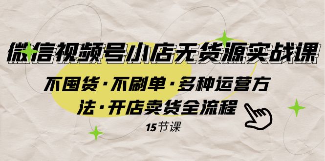 微信视频号小店无货源实战 不囤货·不刷单·多种运营方法·开店卖货全流程|52搬砖-我爱搬砖网