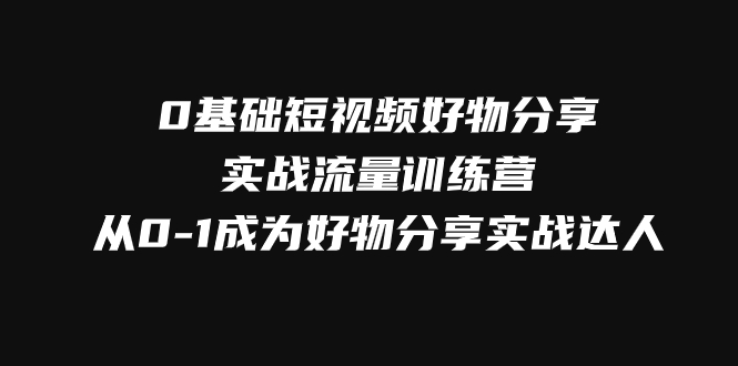 0基础短视频好物分享实战流量训练营，从0-1成为好物分享实战达人|52搬砖-我爱搬砖网