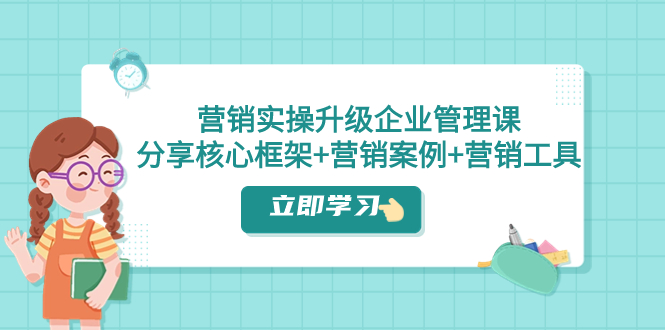 营销实操升级·企业管理课：分享核心框架+营销案例+营销工具|52搬砖-我爱搬砖网