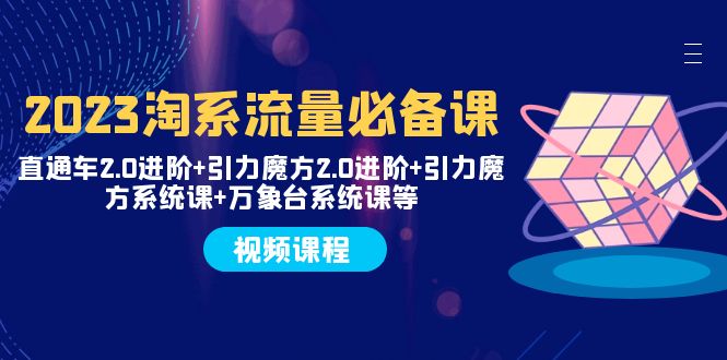 2023淘系流量必备课 直通车2.0进阶+引力魔方2.0进阶+引力魔方系统课+万象台|52搬砖-我爱搬砖网
