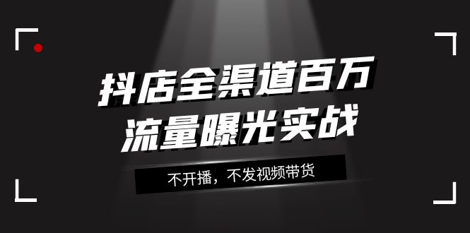 抖店-全渠道百万流量曝光实战，不开播，不发视频带货|52搬砖-我爱搬砖网