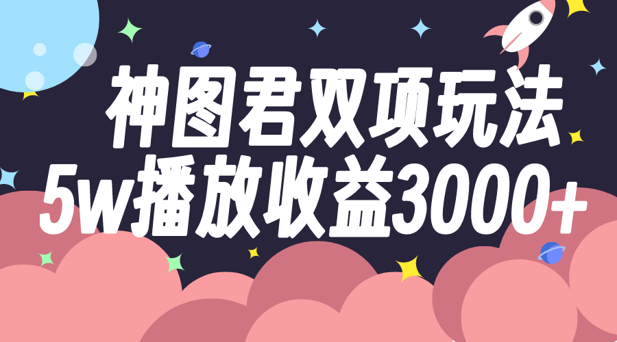 神图君双项玩法5w播放收益3000+|52搬砖-我爱搬砖网