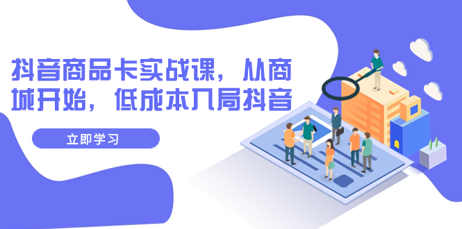 抖音商品卡实战课，从商城开始，低成本入局抖音|52搬砖-我爱搬砖网