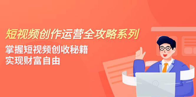 短视频创作运营-全攻略系列，掌握短视频创收秘籍，实现财富自由|52搬砖-我爱搬砖网