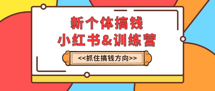 新个体·搞钱-小红书训练营：实战落地运营方法，抓住搞钱方向，每月多搞2w+|52搬砖-我爱搬砖网