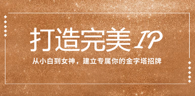 打造完美IP：从小白到女神，建立专属你的金字塔招牌|52搬砖-我爱搬砖网