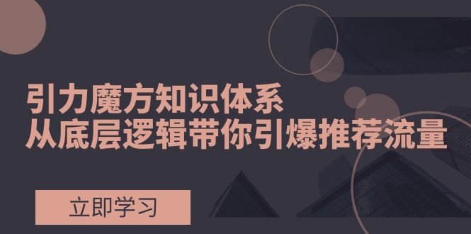 引力魔方知识体系，从底层逻辑带你引爆荐推流量！|52搬砖-我爱搬砖网