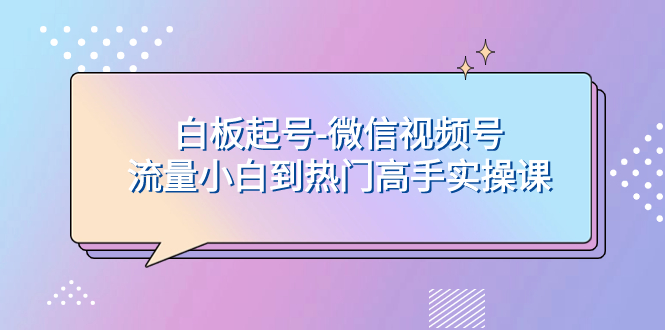 白板起号-微信视频号流量小白到热门高手实操课|52搬砖-我爱搬砖网