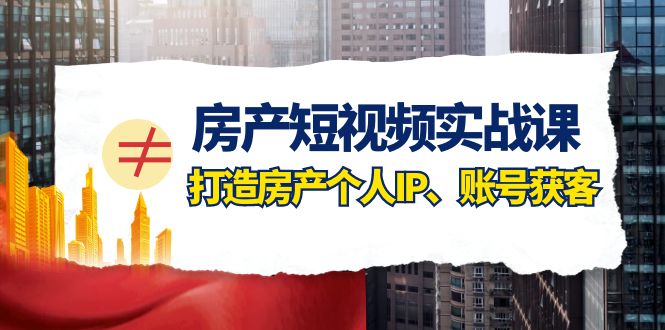 房产-短视频实战课，打造房产个人IP、账号获客|52搬砖-我爱搬砖网
