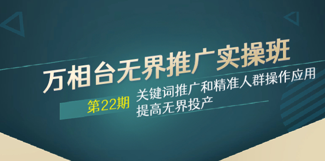 万相台无界推广实操班【22期】关键词推广和精准人群操作应用，提高无界投产|52搬砖-我爱搬砖网