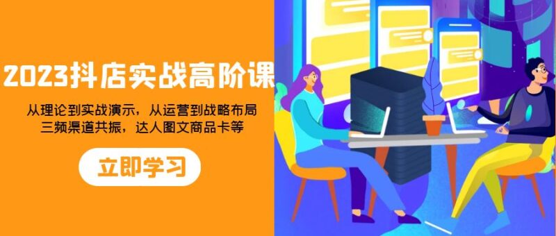 2023抖店实战高阶课:从理论到实战演示,从运营到战略布局,三频渠道共…|52搬砖-我爱搬砖网