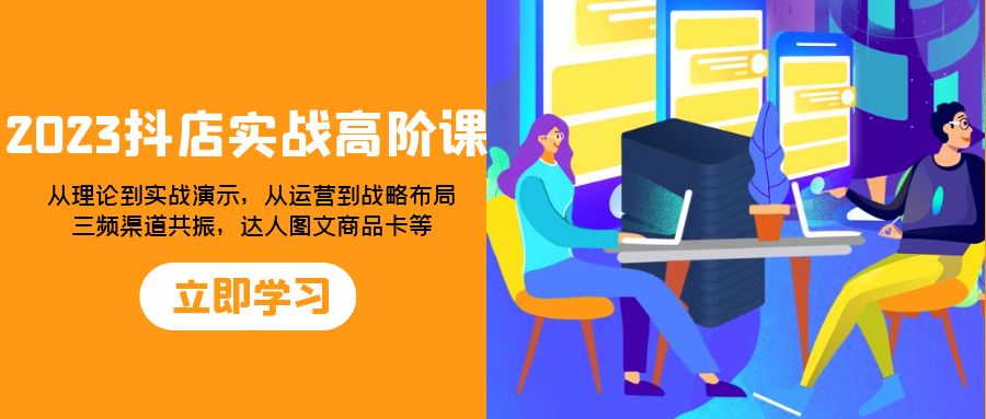 2023抖店实战高阶课：从理论到实战演示，从运营到战略布局，三频渠道共…|52搬砖-我爱搬砖网